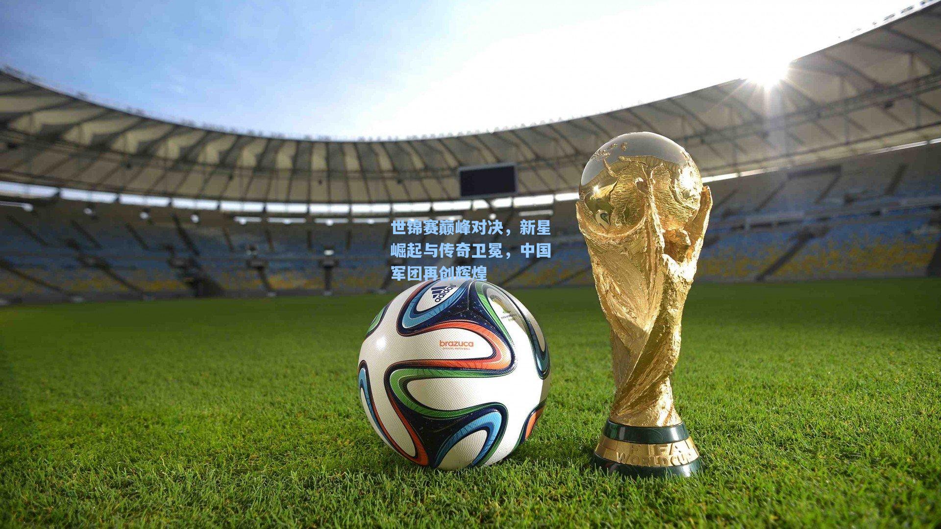 世锦赛巅峰对决，新星崛起与传奇卫冕，中国军团再创辉煌