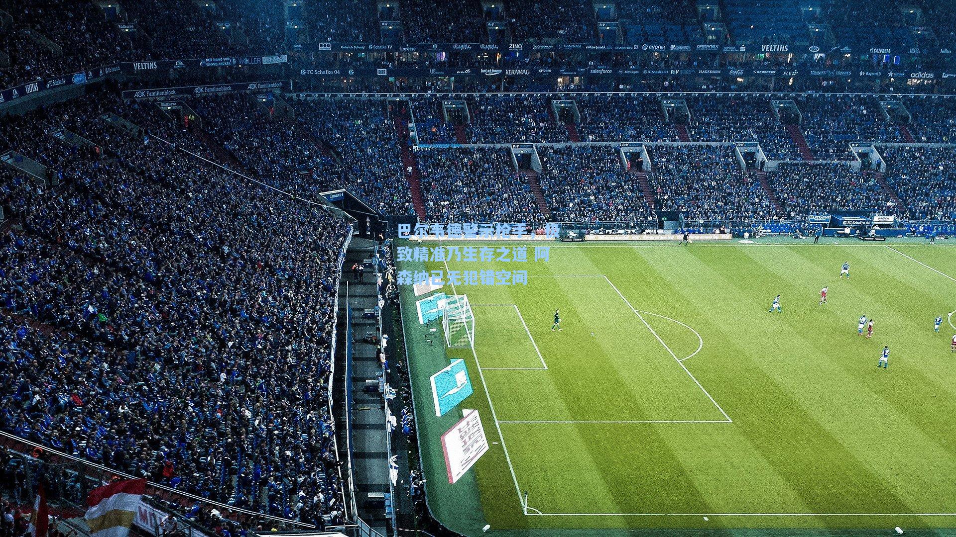 巴尔韦德警示枪手，极致精准乃生存之道 阿森纳已无犯错空间