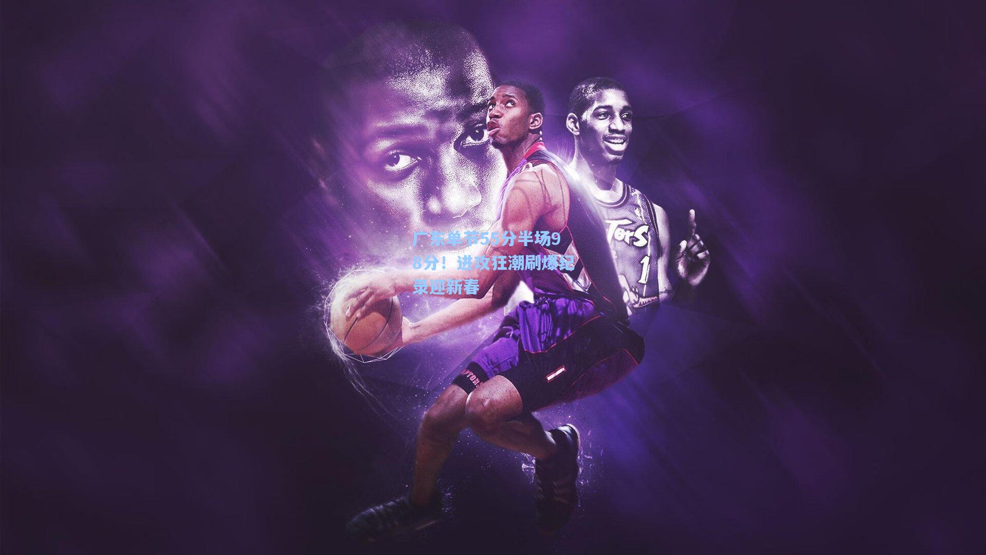 广东单节55分半场98分！进攻狂潮刷爆纪录迎新春