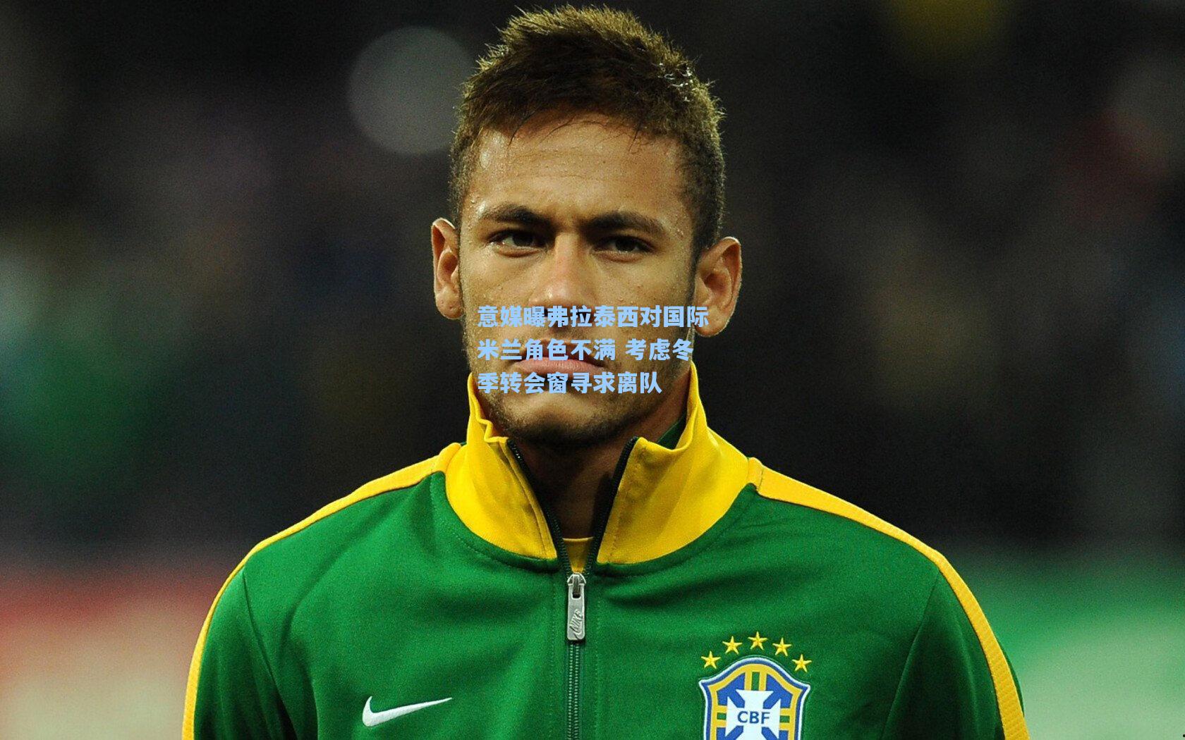 意媒曝弗拉泰西对国际米兰角色不满 考虑冬季转会窗寻求离队