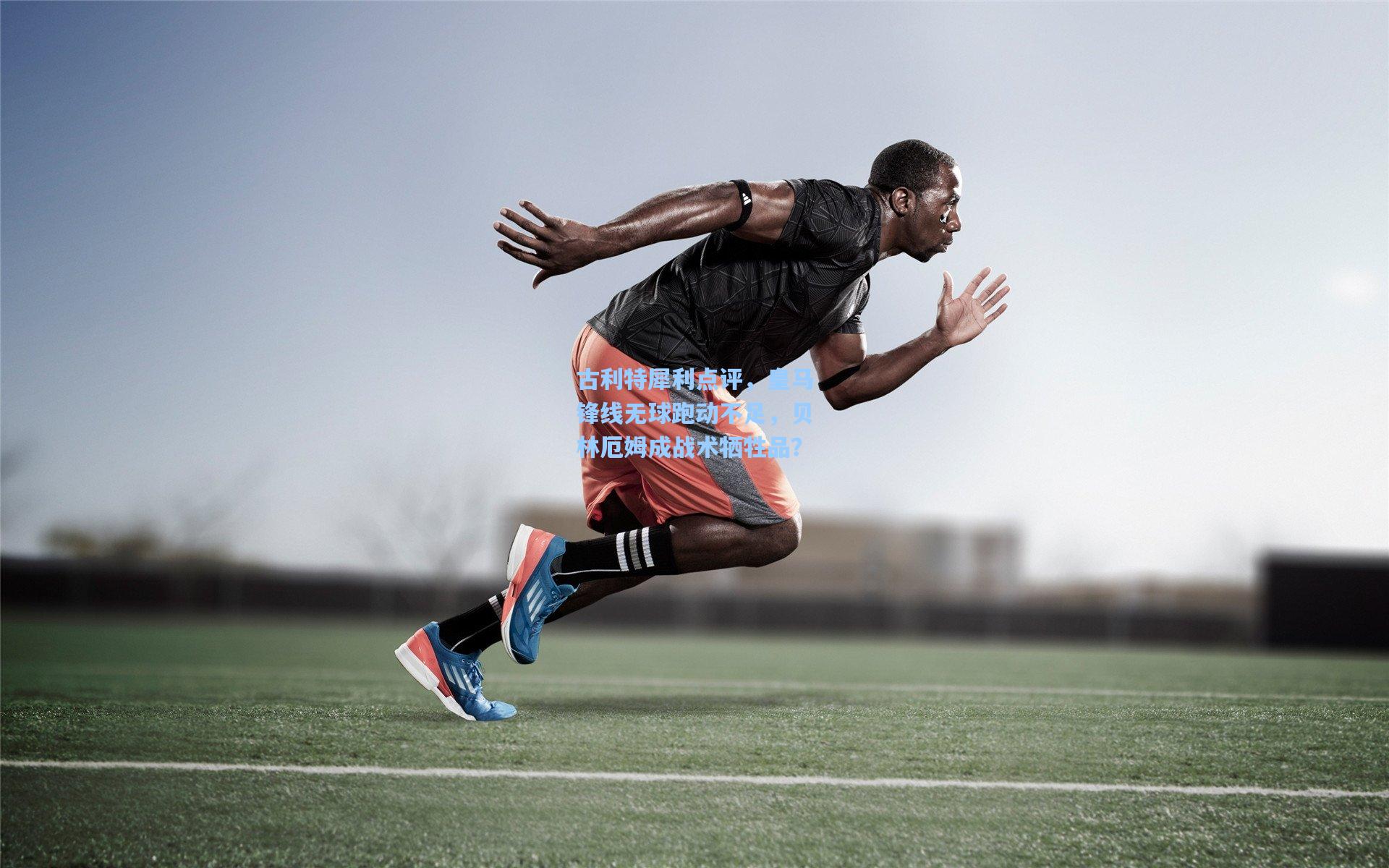 古利特犀利点评，皇马锋线无球跑动不足，贝林厄姆成战术牺牲品？