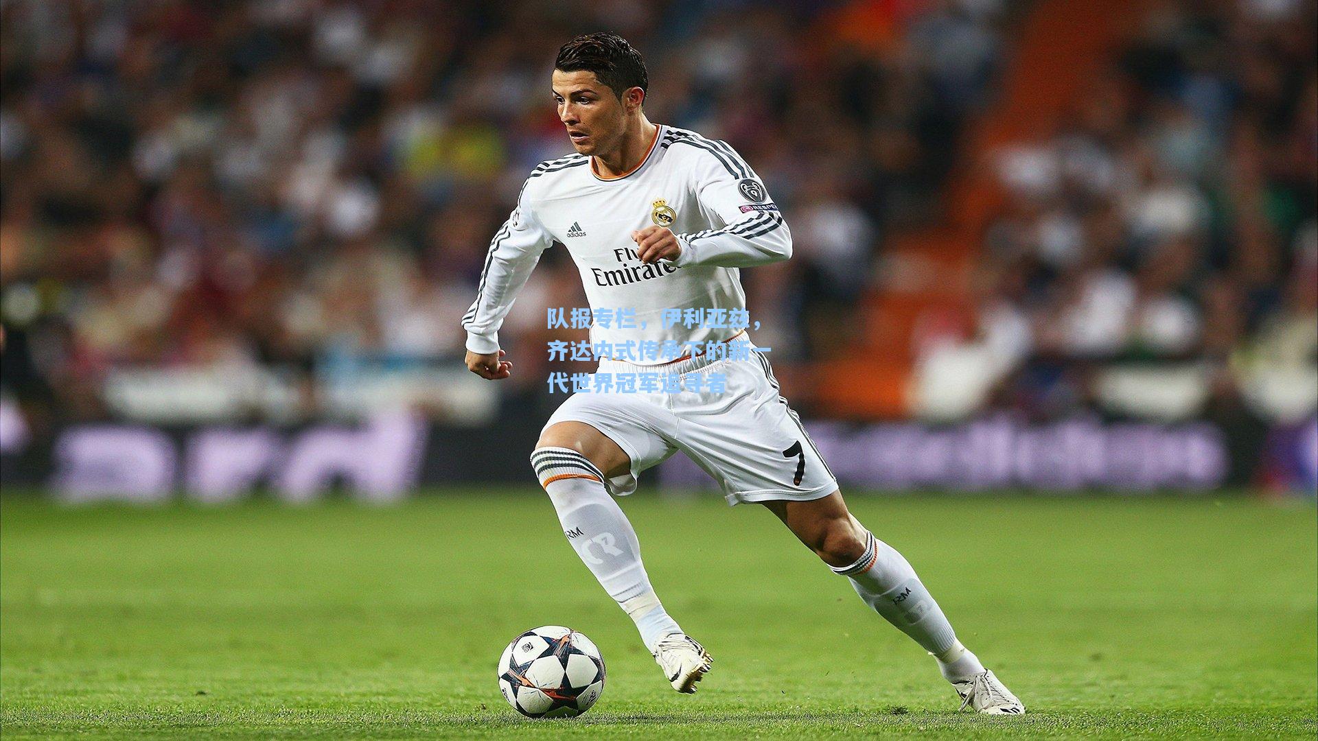 队报专栏，伊利亚兹，齐达内式传承下的新一代世界冠军追寻者