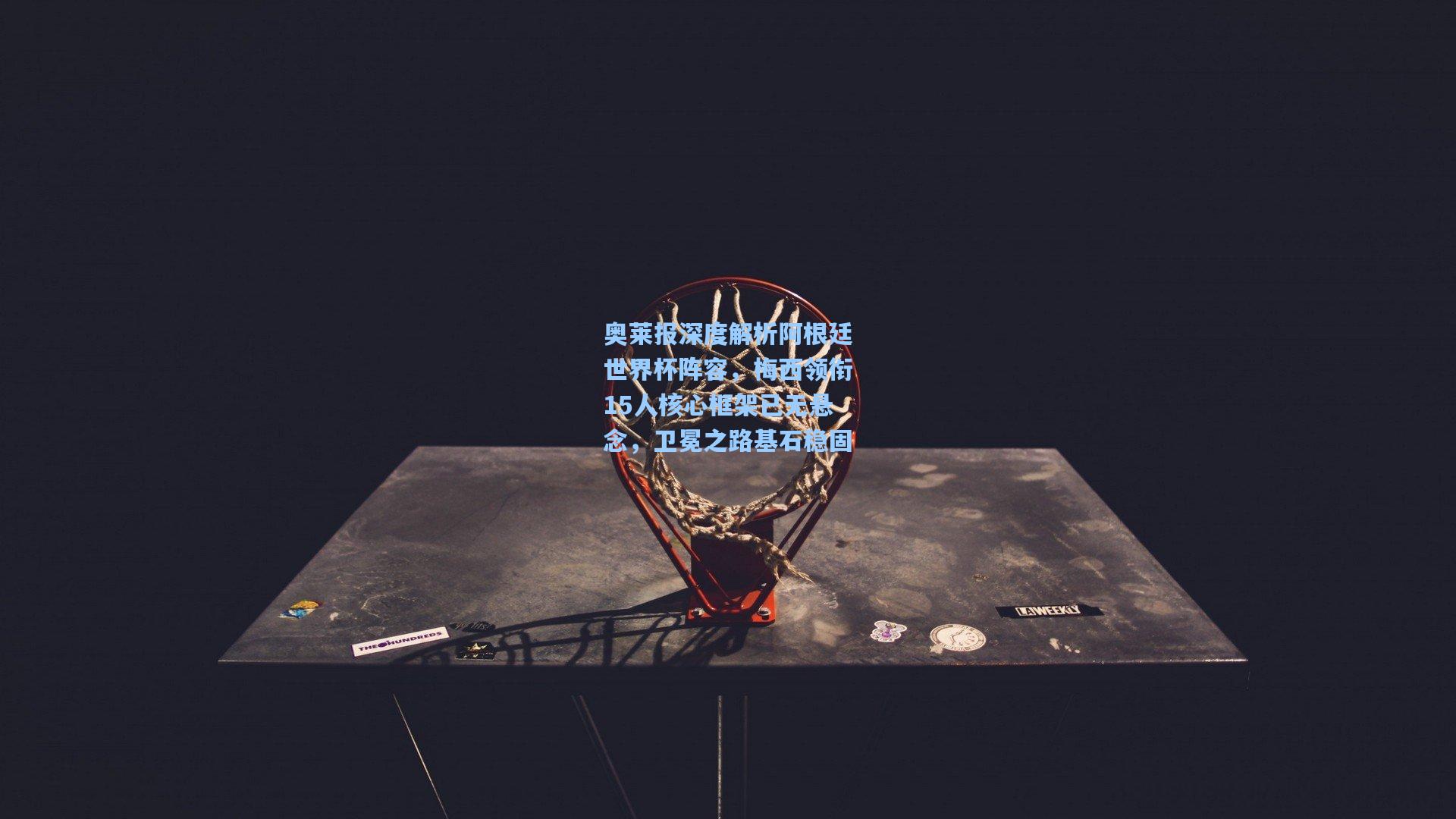 奥莱报深度解析阿根廷世界杯阵容，梅西领衔15人核心框架已无悬念，卫冕之路基石稳固