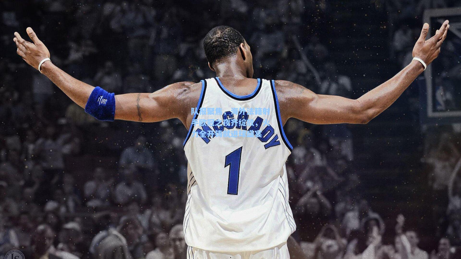 队报聚焦，海外法籍射手欧冠之夜齐绽放，火力全开铸就进球盛宴