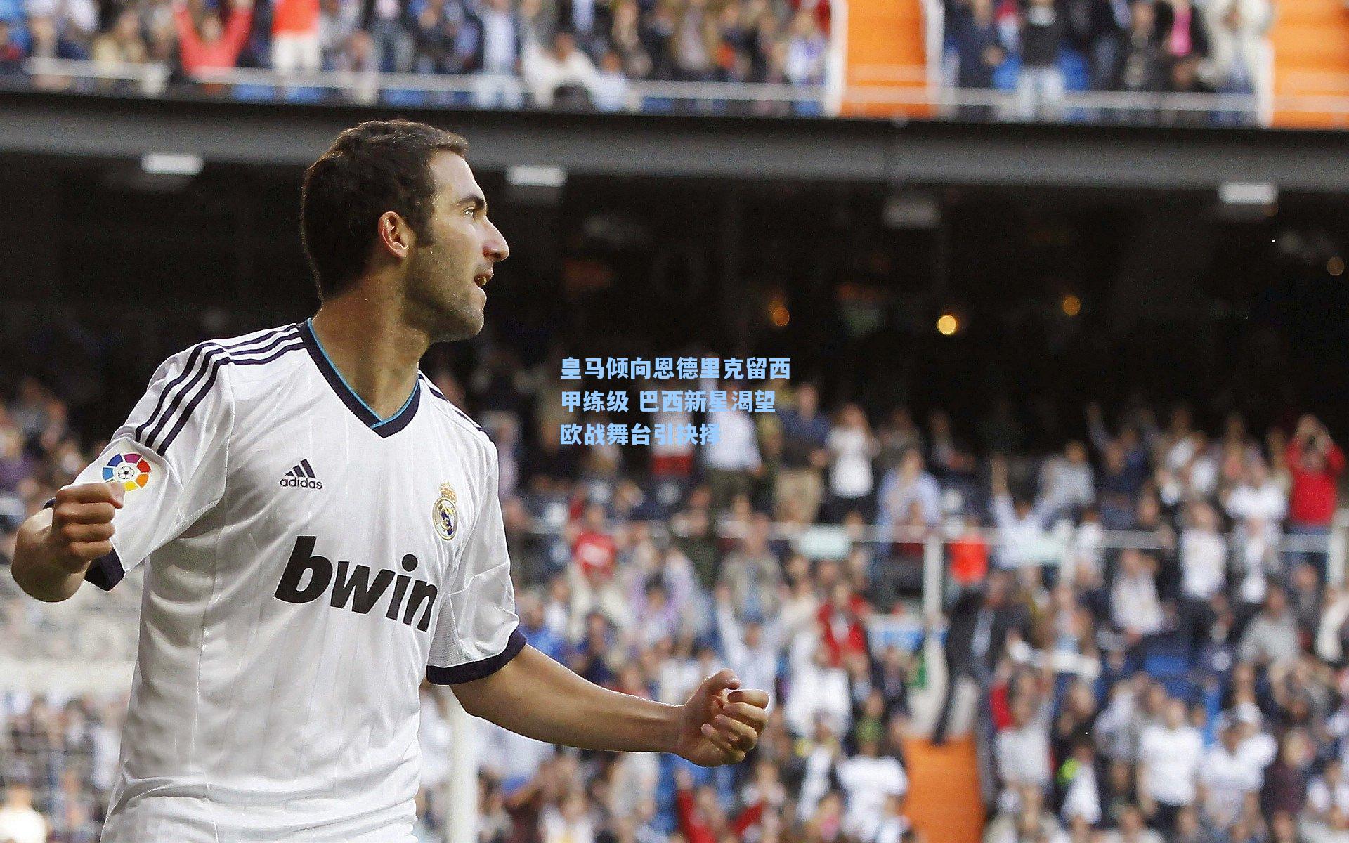 皇马倾向恩德里克留西甲练级 巴西新星渴望欧战舞台引抉择