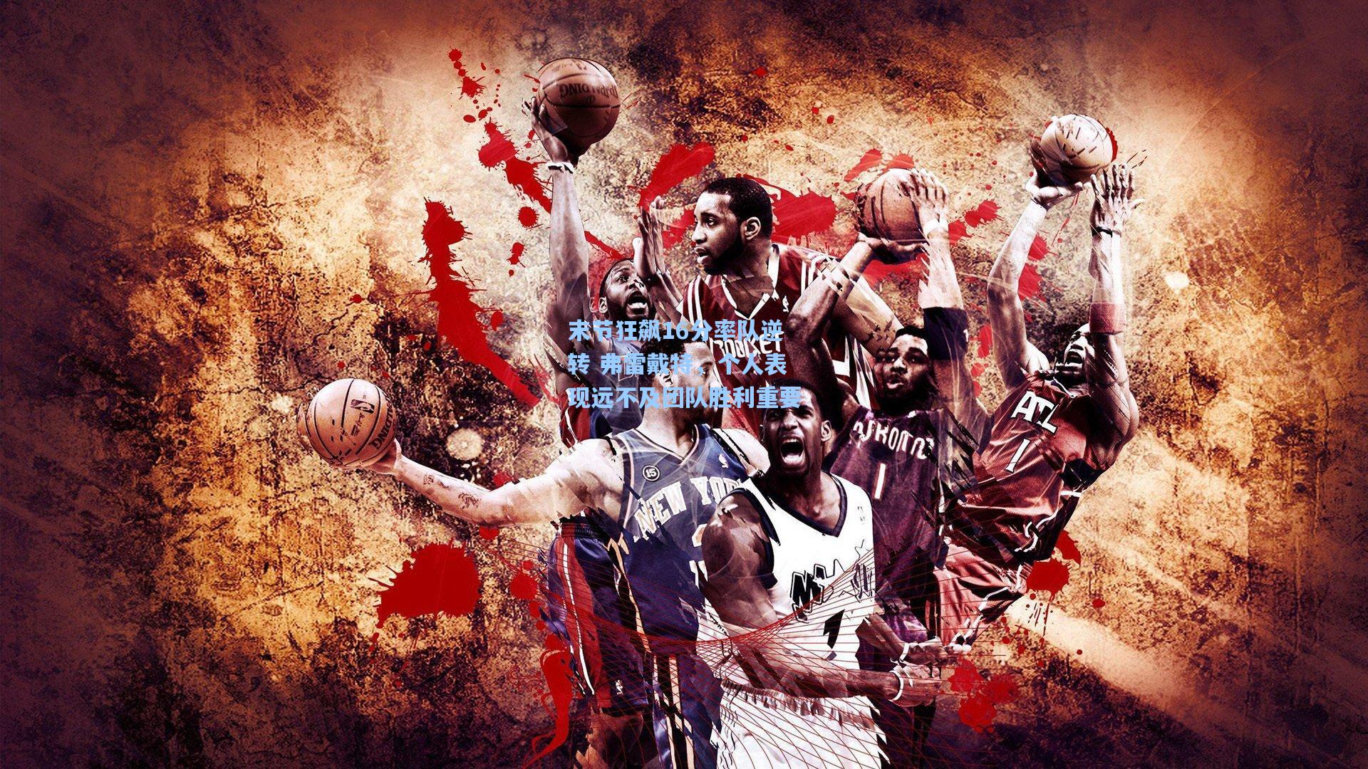 末节狂飙16分率队逆转 弗雷戴特，个人表现远不及团队胜利重要