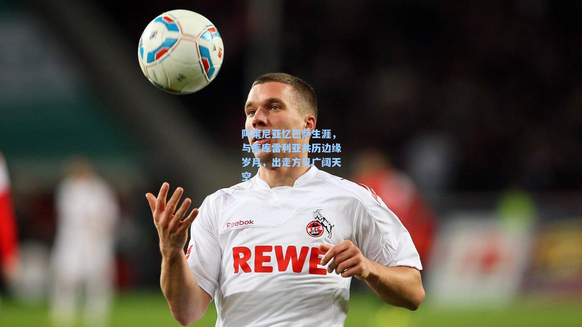 阿莱尼亚忆巴萨生涯,与库库雷利亚共历边缘岁月,出走方见广阔天空