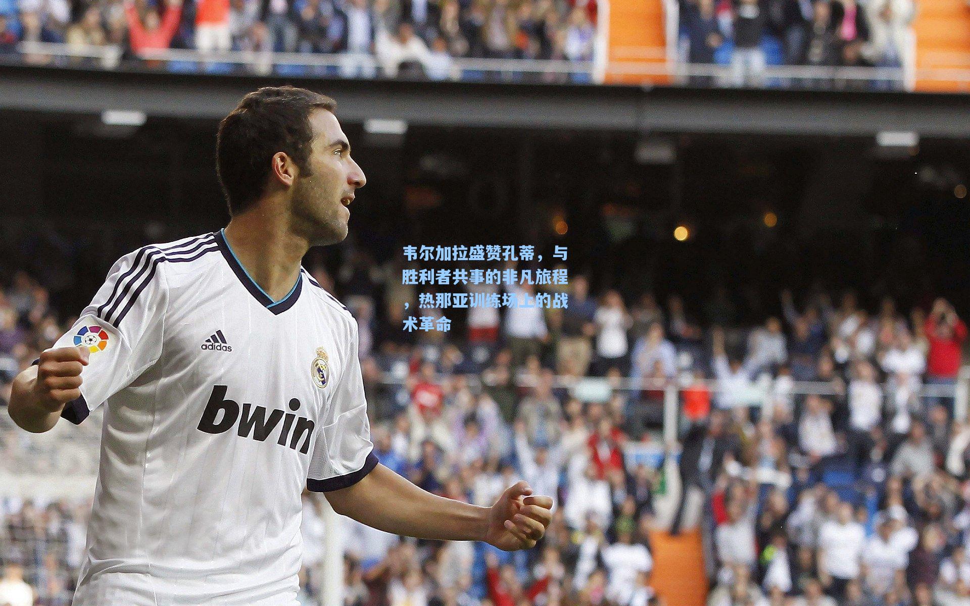 韦尔加拉盛赞孔蒂，与胜利者共事的非凡旅程，热那亚训练场上的战术革命